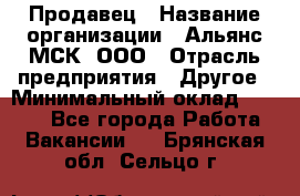 Продавец › Название организации ­ Альянс-МСК, ООО › Отрасль предприятия ­ Другое › Минимальный оклад ­ 5 000 - Все города Работа » Вакансии   . Брянская обл.,Сельцо г.